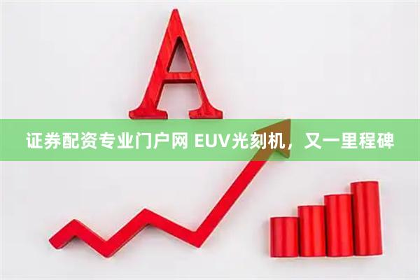 证券配资专业门户网 EUV光刻机,又一里程碑