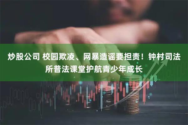 炒股公司 校园欺凌、网暴造谣要担责!钟村司法所普法课堂护航青少年成长