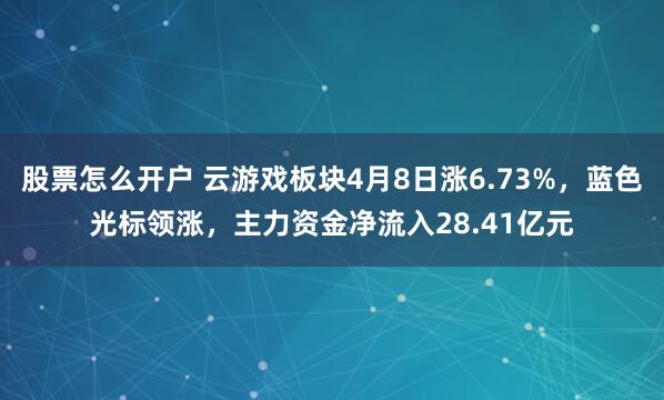 股票怎么开户 云游戏板块4月8日涨6.73%,蓝色光标领涨,主力资金净流入28.41亿元