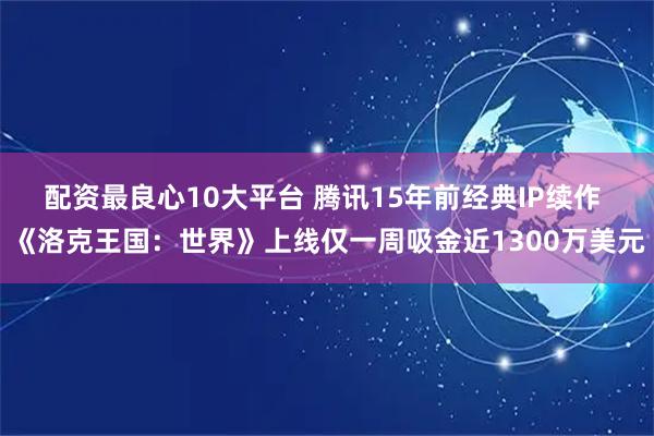 配资最良心10大平台 腾讯15年前经典IP续作 《洛克王国：世界》上线仅一周吸金近1300万美元