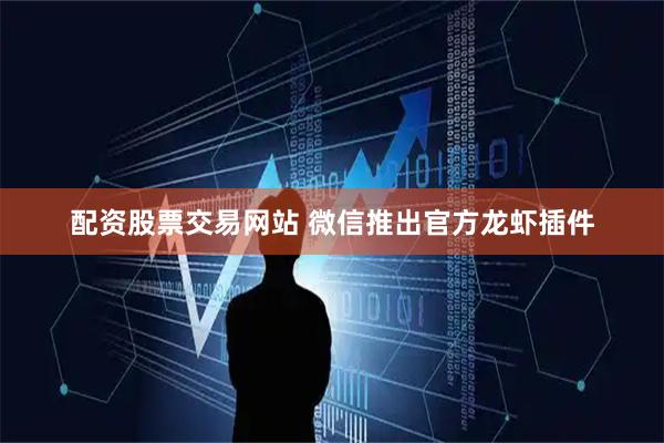 配资股票交易网站 微信推出官方龙虾插件