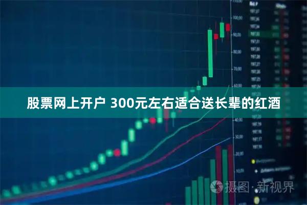 股票网上开户 300元左右适合送长辈的红酒