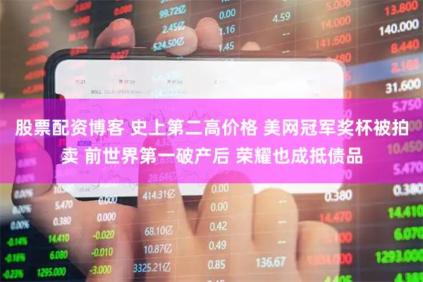 股票配资博客 史上第二高价格 美网冠军奖杯被拍卖 前世界第一破产后 荣耀也成抵债品