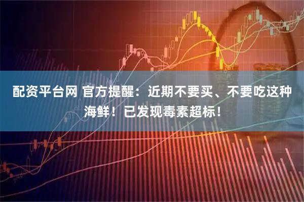 配资平台网 官方提醒：近期不要买、不要吃这种海鲜！已发现毒素超标！