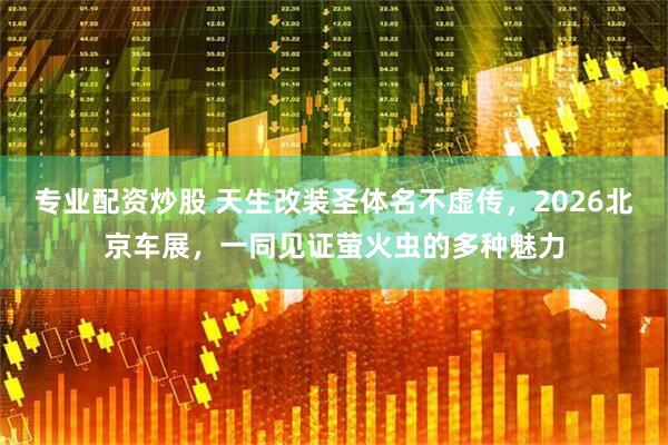 专业配资炒股 天生改装圣体名不虚传，2026北京车展，一同见证萤火虫的多种魅力