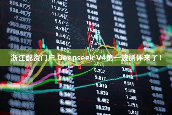 浙江配资门户 Deepseek V4第一波测评来了！