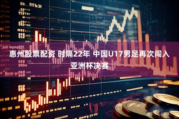 惠州股票配资 时隔22年 中国U17男足再次闯入亚洲杯决赛