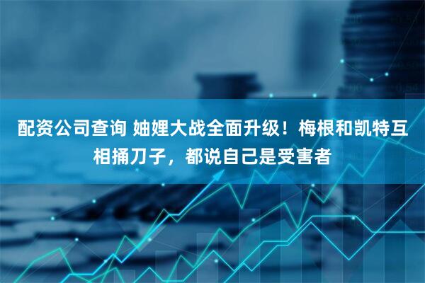 配资公司查询 妯娌大战全面升级！梅根和凯特互相捅刀子，都说自己是受害者
