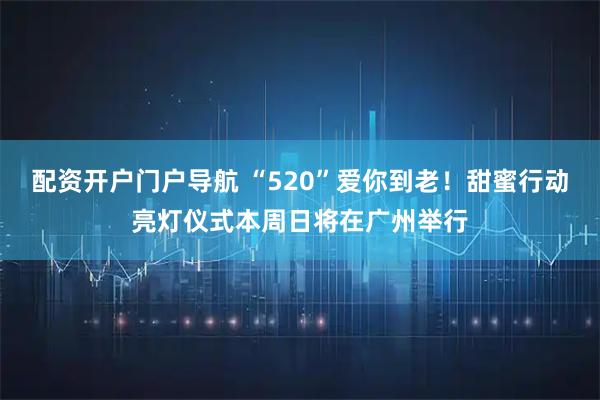 配资开户门户导航 “520”爱你到老！甜蜜行动亮灯仪式本周日将在广州举行