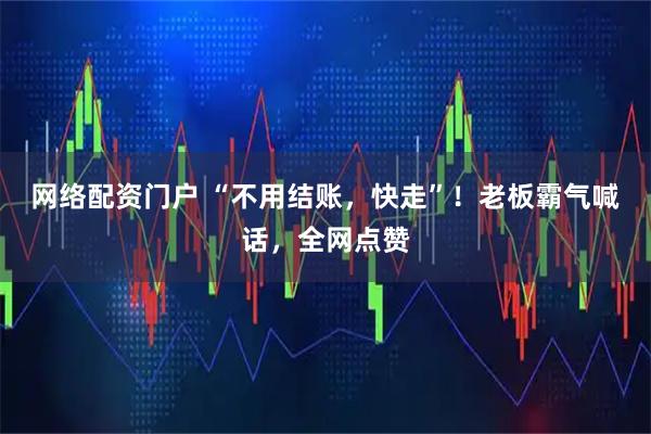 网络配资门户 “不用结账，快走”！老板霸气喊话，全网点赞