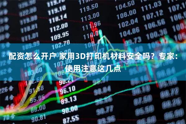配资怎么开户 家用3D打印机材料安全吗？专家：使用注意这几点