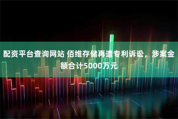 配资平台查询网站 佰维存储再遭专利诉讼，涉案金额合计5000万元