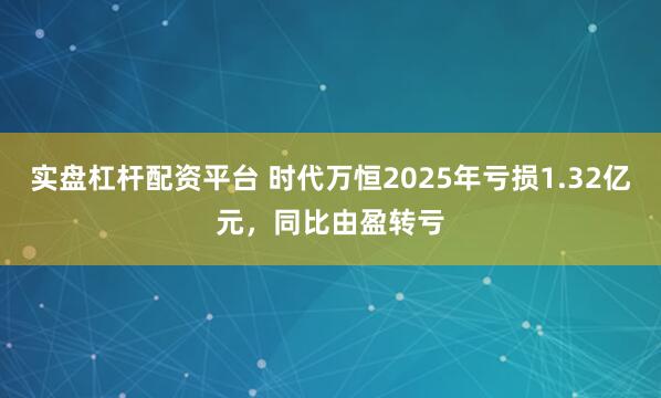 实盘杠杆配资平台 时代万恒2025年亏损1.32亿元，同比由盈转亏