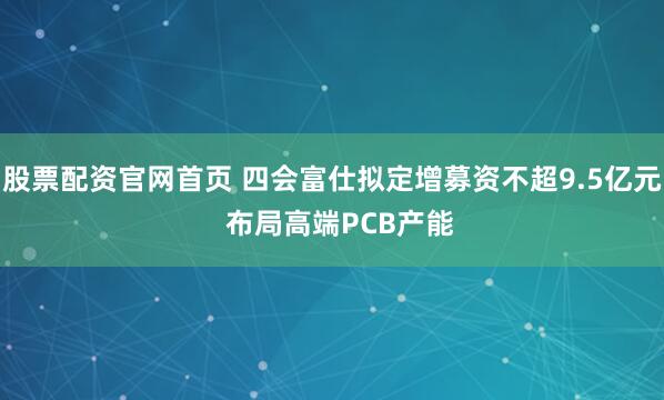 股票配资官网首页 四会富仕拟定增募资不超9.5亿元  布局高端PCB产能