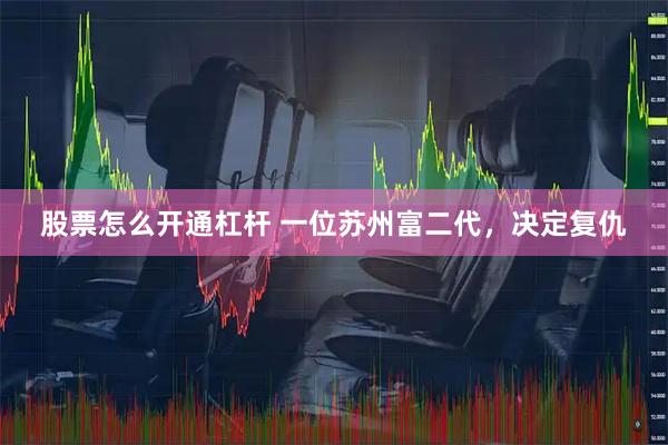 股票怎么开通杠杆 一位苏州富二代，决定复仇