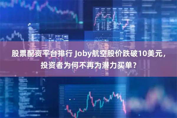 股票配资平台排行 Joby航空股价跌破10美元，投资者为何不再为潜力买单？