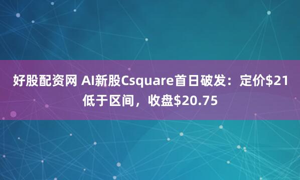 好股配资网 AI新股Csquare首日破发：定价$21低于区间，收盘$20.75