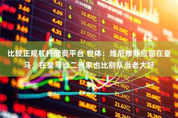比较正规杠杆配资平台 世体：维尼修斯应留在皇马，在皇马当二当家也比别队当老大好